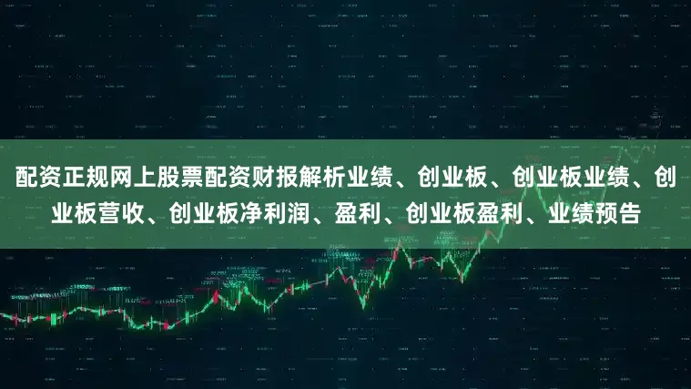 配资正规网上股票配资财报解析业绩、创业板、创业板业绩、创业板营收、创业板净利润、盈利、创业板盈利、业绩预告