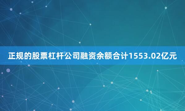 正规的股票杠杆公司融资余额合计1553.02亿元