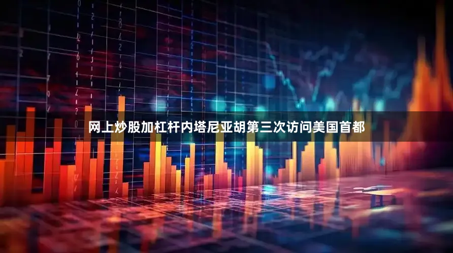 网上炒股加杠杆内塔尼亚胡第三次访问美国首都