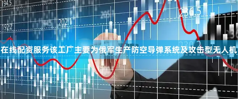 在线配资服务该工厂主要为俄军生产防空导弹系统及攻击型无人机
