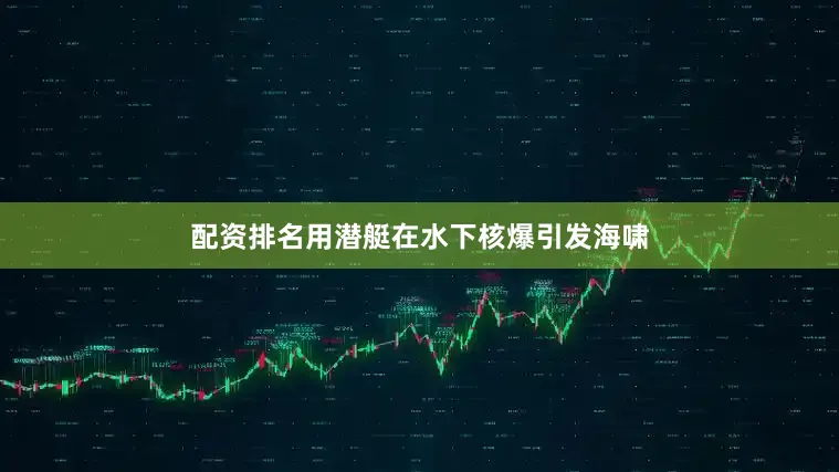 配资排名用潜艇在水下核爆引发海啸