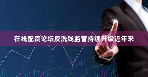 在线配资论坛反洗钱监管持续升级近年来