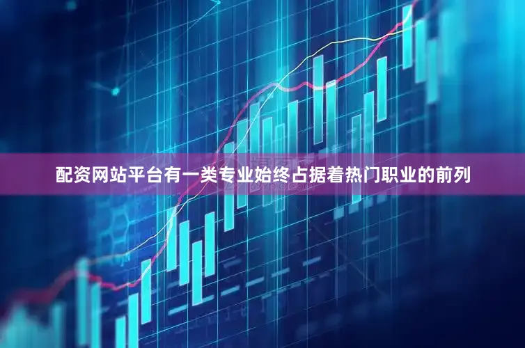 配资网站平台有一类专业始终占据着热门职业的前列