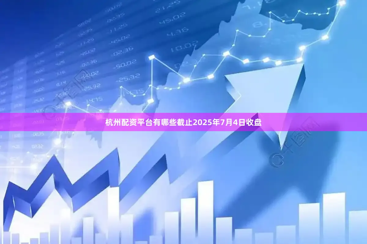杭州配资平台有哪些截止2025年7月4日收盘