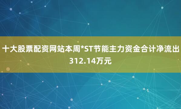 十大股票配资网站本周*ST节能主力资金合计净流出312.14万元
