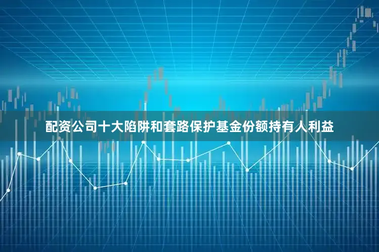 配资公司十大陷阱和套路保护基金份额持有人利益